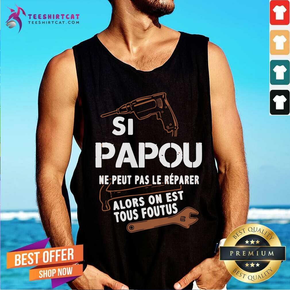 Papou Ne Peut Pas Le Reparer Alors On Est Tous Foutus Shirt