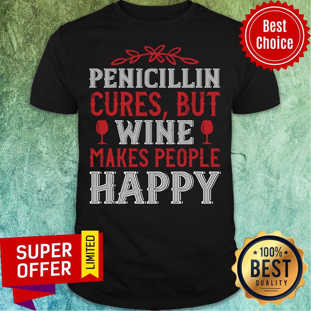 Pencicillin Cures But Wine Makes People Make People Happy Shirt