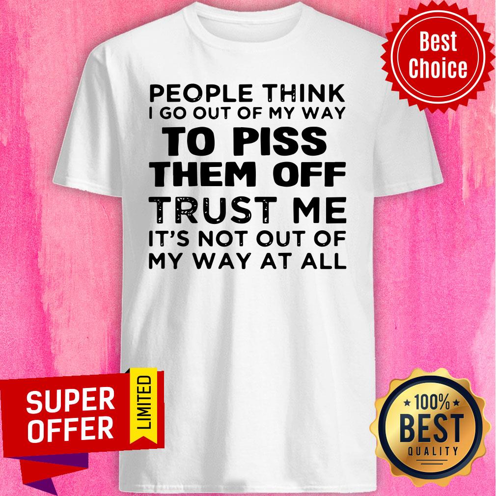 people-think-i-go-out-of-my-way-to-piss-them-off-trust-me-its-not-out-off-my-shirt.jpg