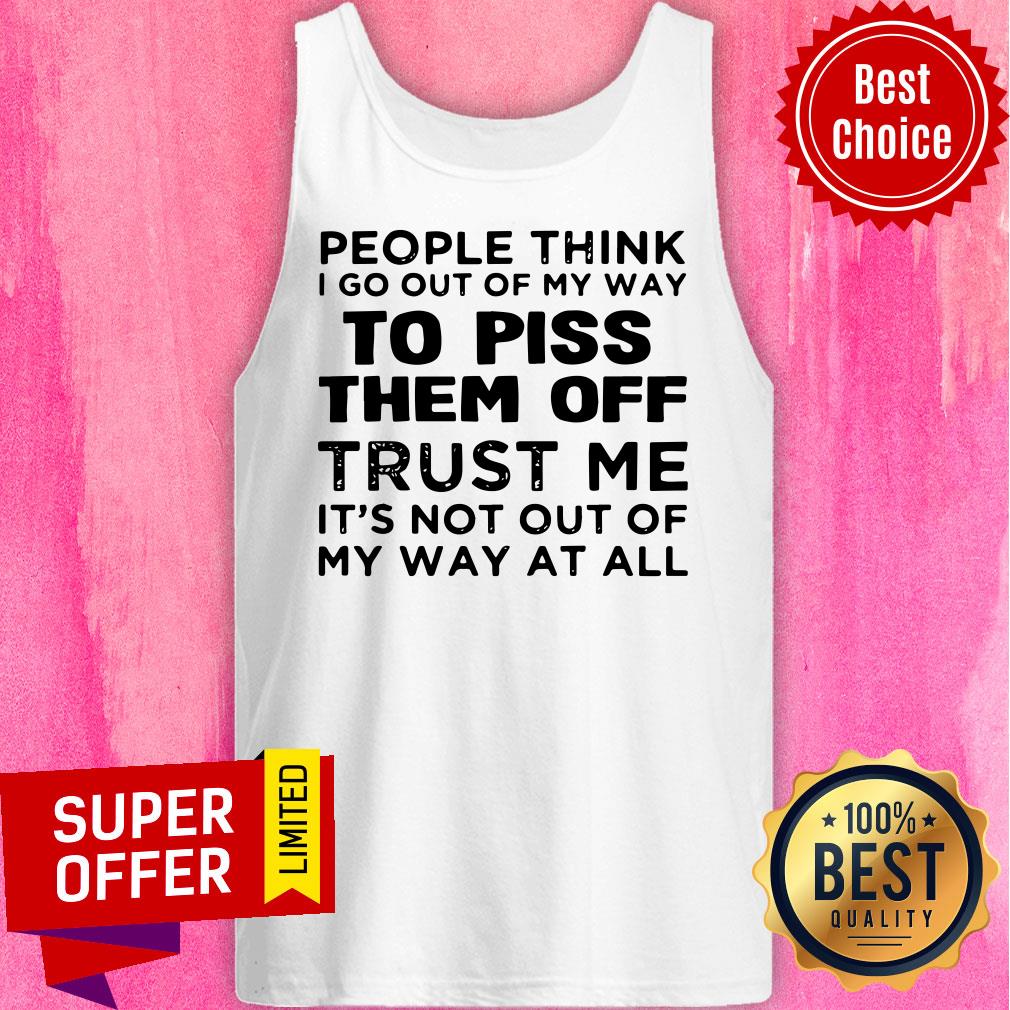 people-think-i-go-out-of-my-way-to-piss-them-off-trust-me-its-not-out-off-tank-top.jpg