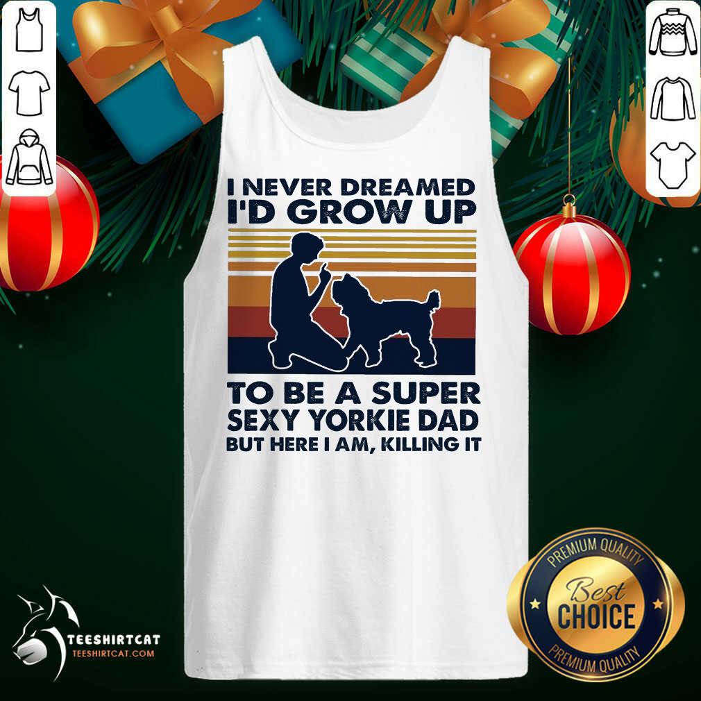 perfect-i-never-dreamed-id-grow-up-to-be-a-super-sexy-yorkie-dadtank-top.jpg
