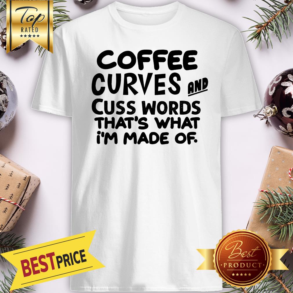 Pretty Coffee Curves And Cuss Words That's What I'm Made Of Shirt