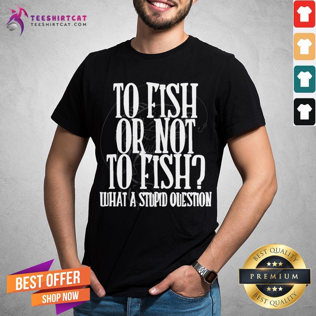 Pretty To Fish Or Not To Fish What A Stupid Question Shirt