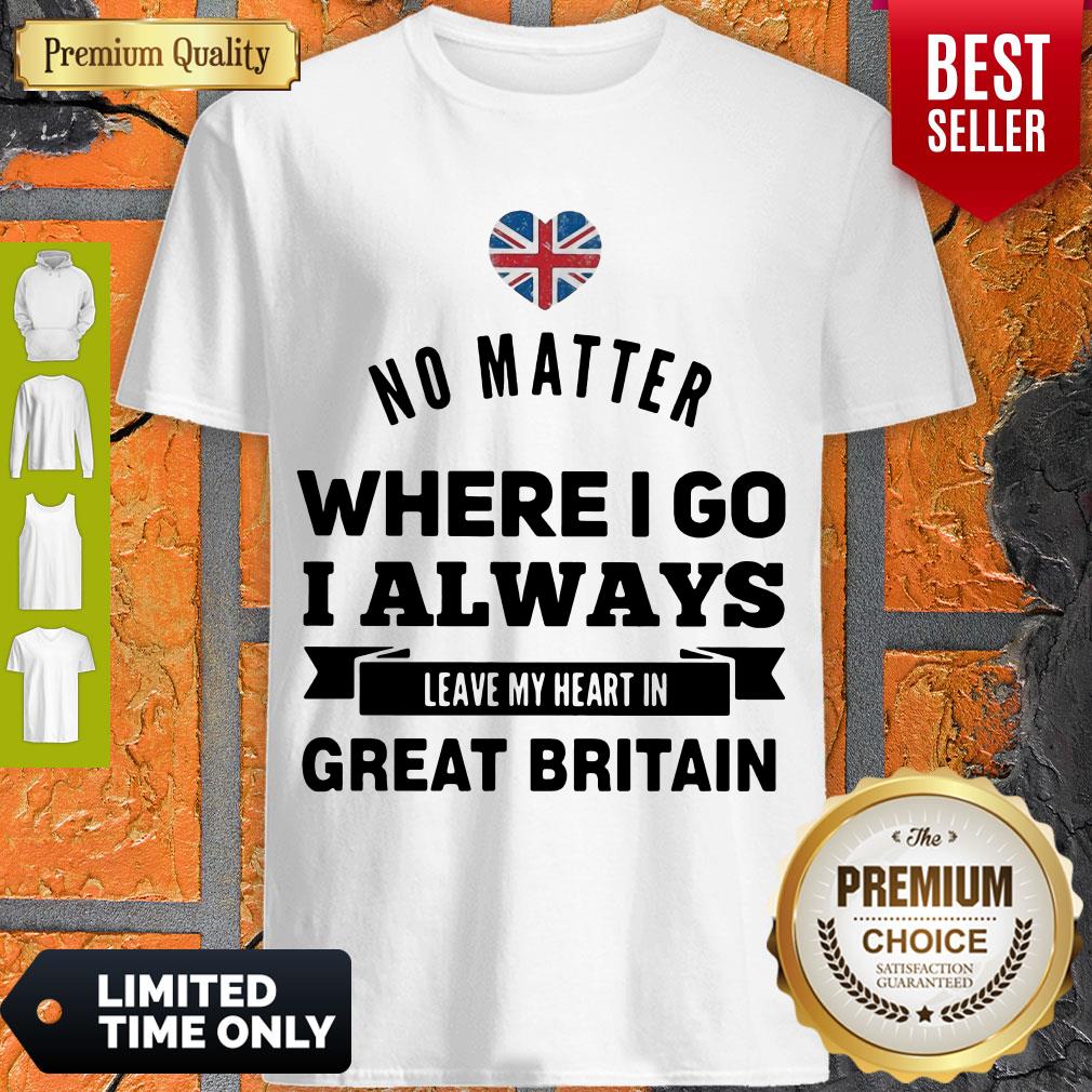 No Matter Where I Go I Always Leave My Heart In Great Britain Shirt
