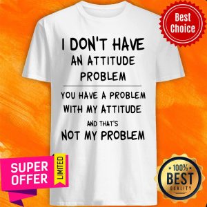 Awesome I Don’t Have An Attitude Problem You Have A Problem Shirt