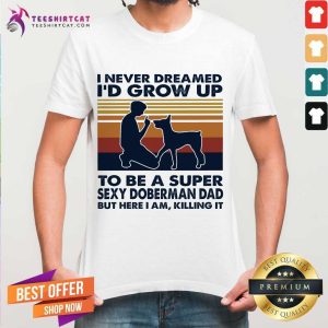 Official I Never Dreamed I'd Grow Up To Be A Super Sexy Doberman Dad But Here I Am Killing It Vintage Shirt