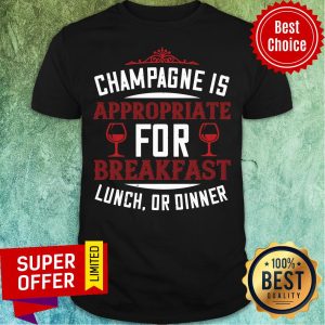 Champagne Is Approrriate For Breafast Lunch Dinner Shirt