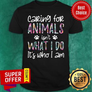 Nice Caring For Animals Isn't What I Do It's Who I Am Shirt