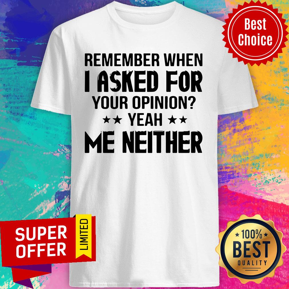 Remember When I Asked For Your Opinion Yeah Me Neither Shirt