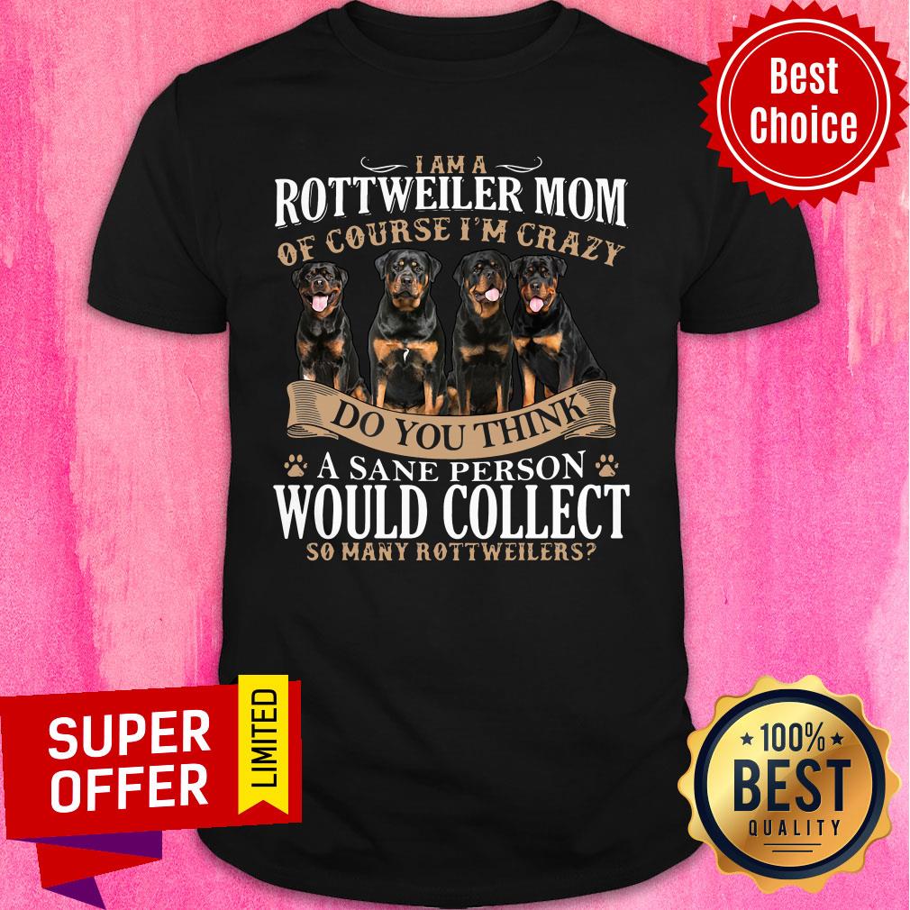 rottweiler-mom-of-course-im-crazy-do-you-think-a-sane-person-would-collect-so-many-rottweilers-dogs-shirt.jpg