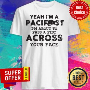 Yeah I'm A Pacifist I'm About To Pass A Fist Across Your Face Shirt