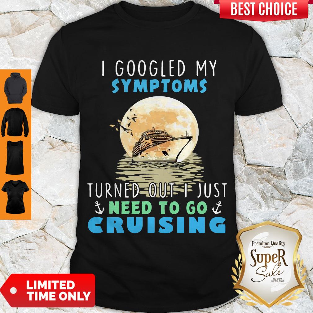 Official I Google My Symptoms Turned Out I Just Need To Go Cruising Shirt