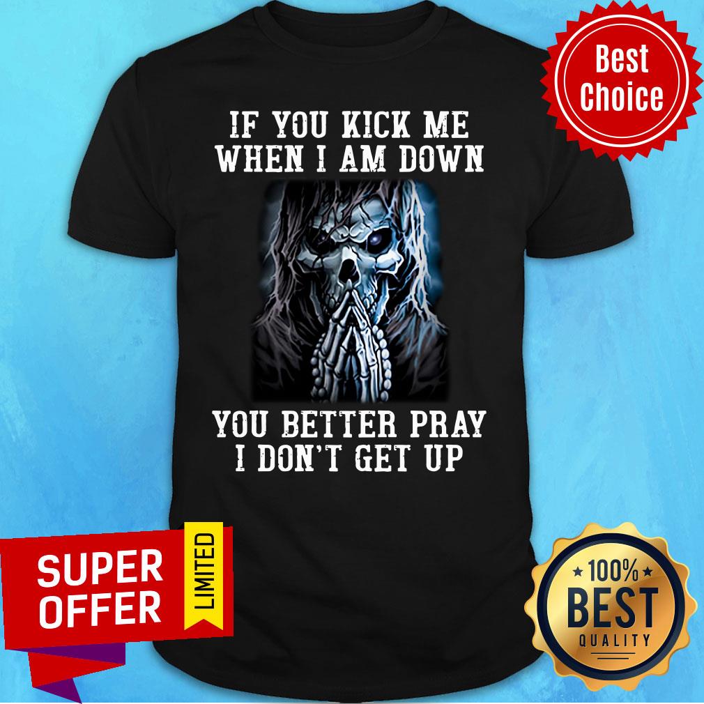 Skeleton If You Kick Me When I Am Down You Better Pray Shirt