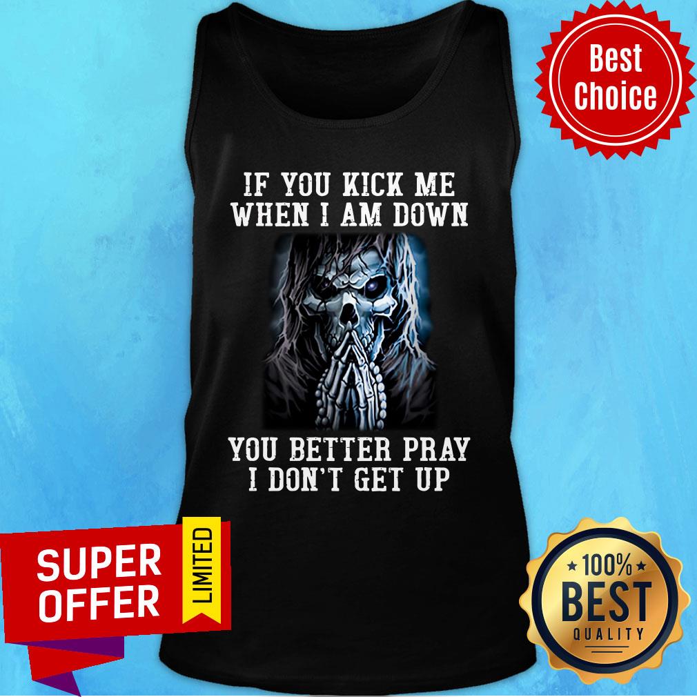 Skeleton If You Kick Me When I Am Down You Better Pray Shirt