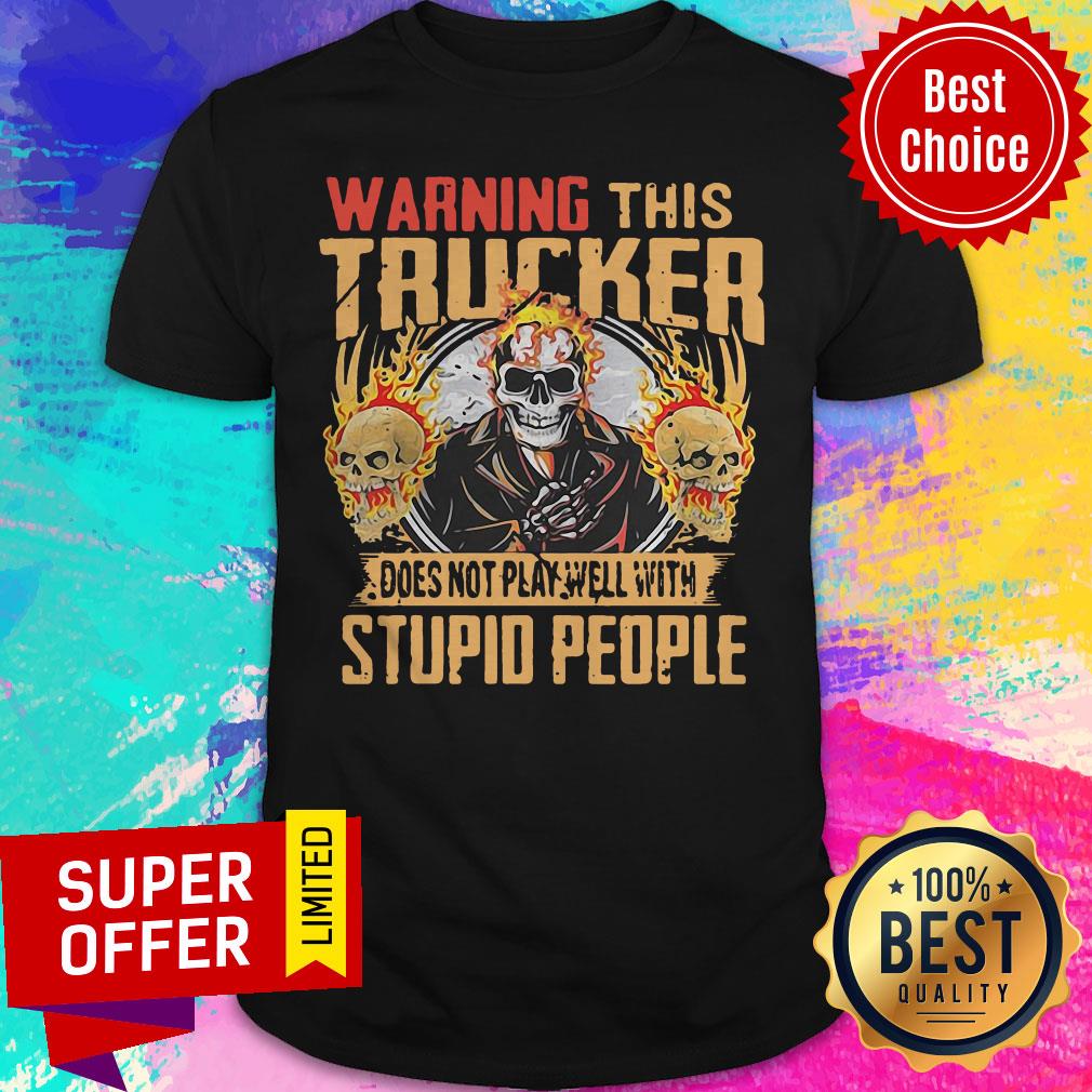 Skull Warning This Trucker Does Not Play Well With Stupid People Fire Shirt