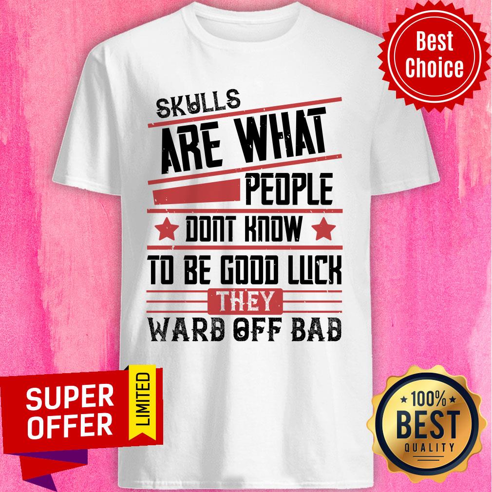 Skulls Are What People Dont Know To Be Good Luck Ward Off Bad Shirt