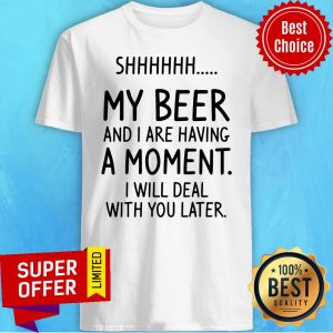 Shhh My Beer And I Are Having A Moment I Will Deal With You Later Shirt