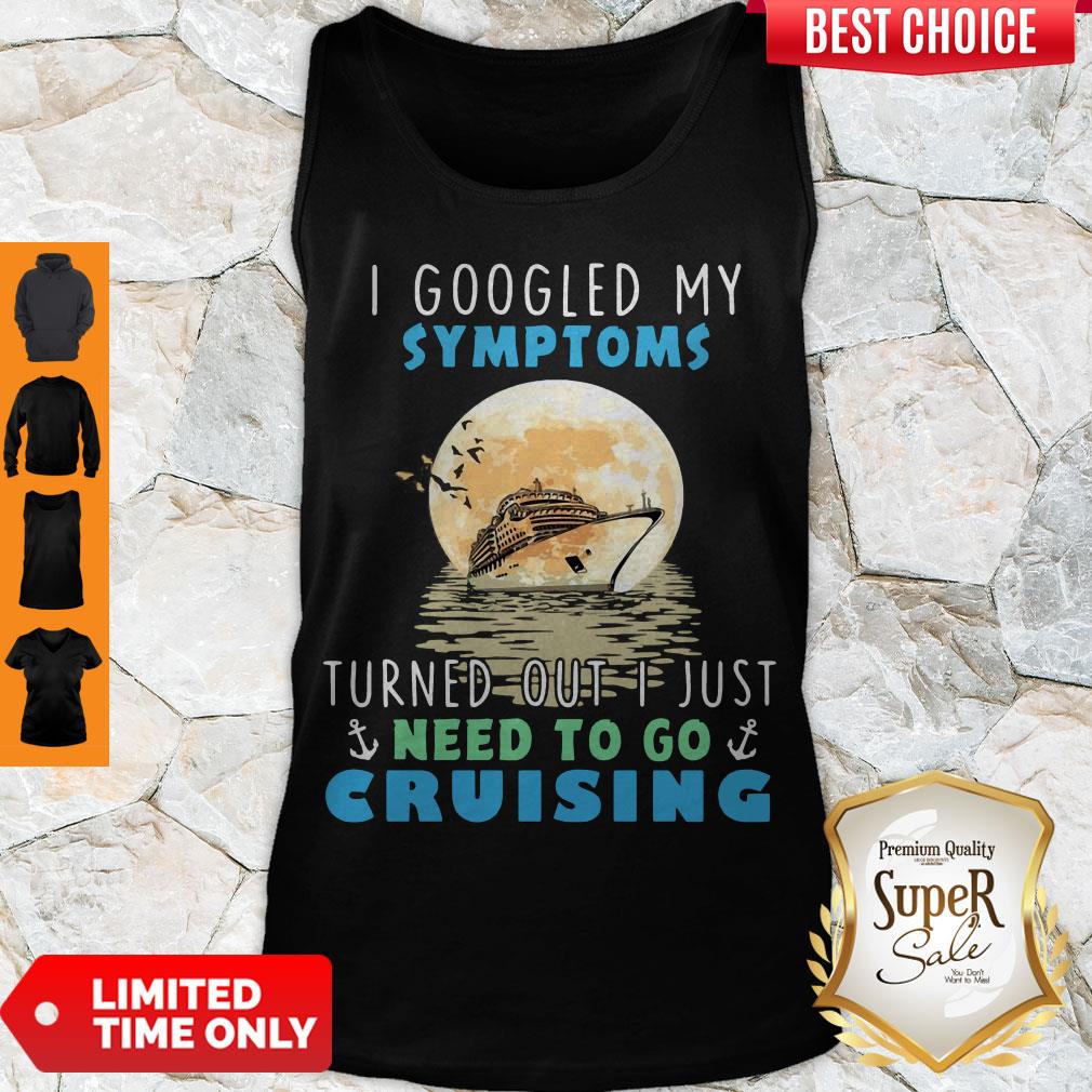 Official I Google My Symptoms Turned Out I Just Need To Go Cruising Shirt
