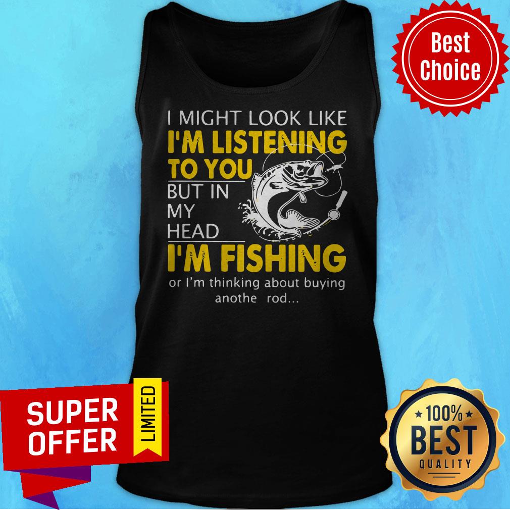 I Might Look Like I'm Listening To You But In My Head I'm Fishing Shirt