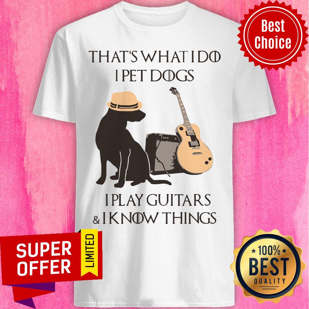 That’s What I Do I Pet Dogs I Play Guitars And I Know Things Shirt