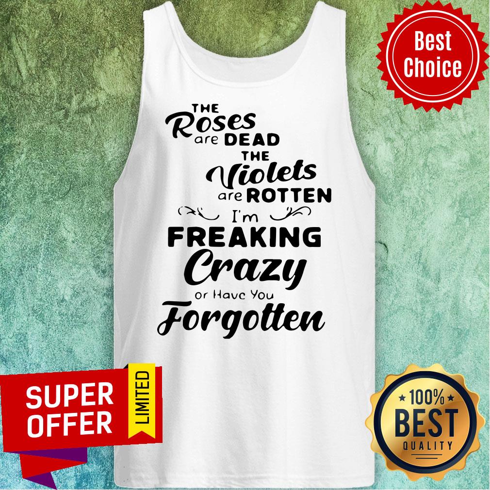 the-roses-are-dead-and-the-violets-are-rotten-im-freaking-crazy-or-have-you-forgotten-tank-top.jpg