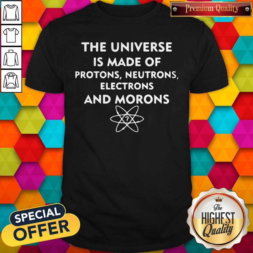 The Universe Is Made Of Protons Neutrons Electrons And Morons Shirt