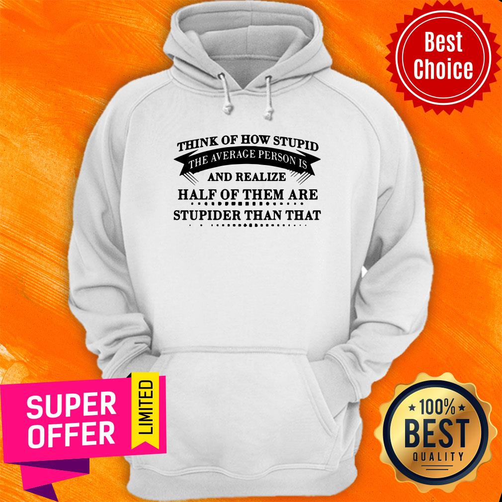 think-of-how-stupid-the-average-person-is-and-realize-half-of-them-are-stupiderhoodie.jpg