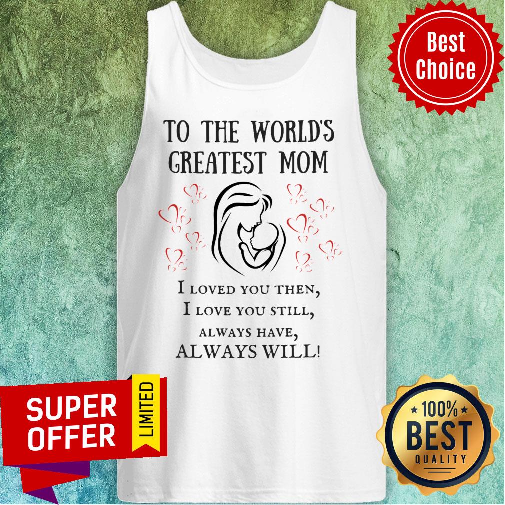 To The World's Greatest Mom I Loved You Then Still Alway Have Always Will Shirt