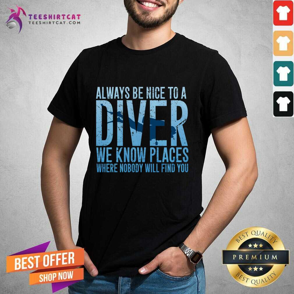 Top Always Be Nice To A Diver We Know Places Where Nobody Will Find Shirt