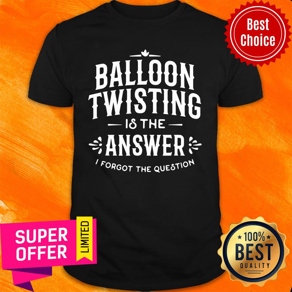 Top Balloon Twister Balloon Twisting Is The Answer I Forgot The Question Shirt