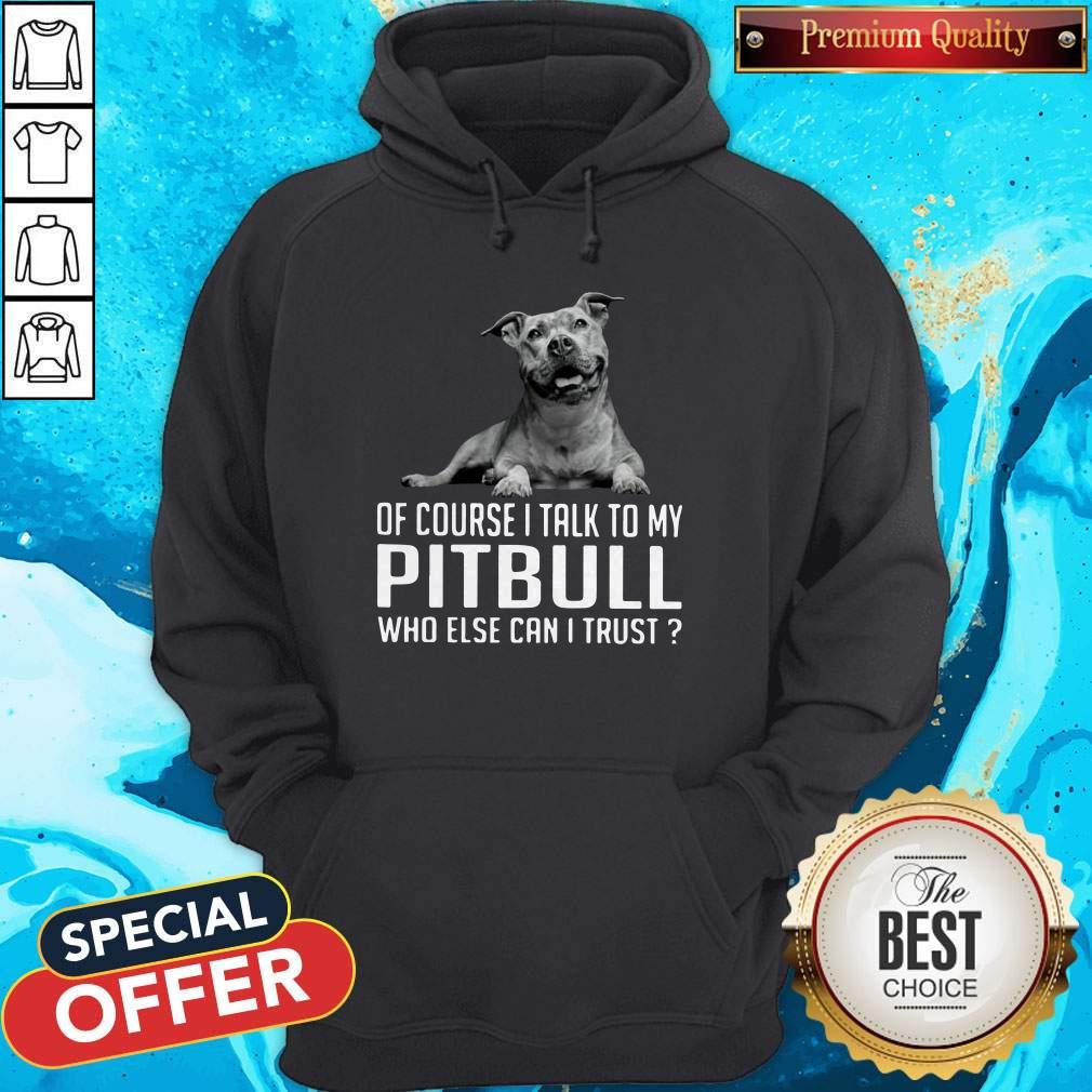 Top Dog Of Course I Talk To My Pitbull Who Else Can I Trust Shirt