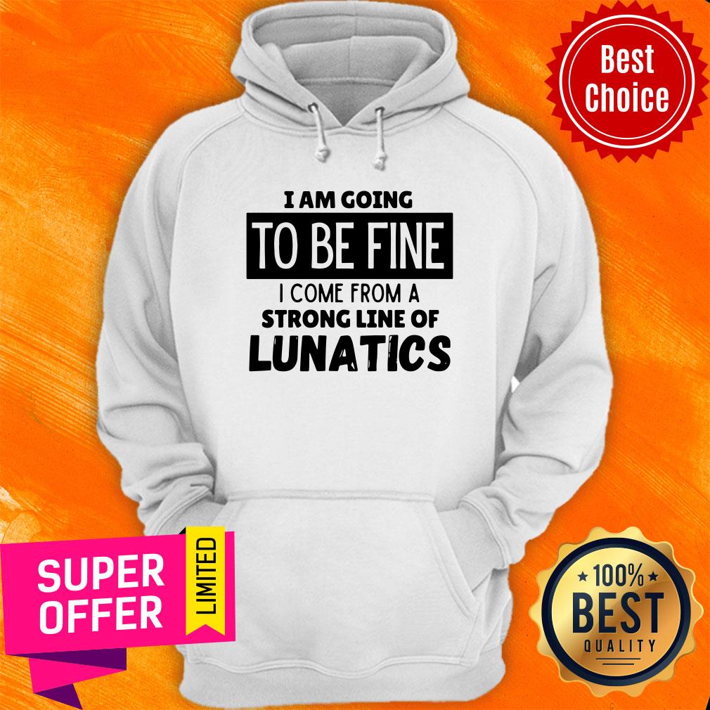 Top I Am Going To Be Fine I Come From A Strong Line Of Lunatics Shirt