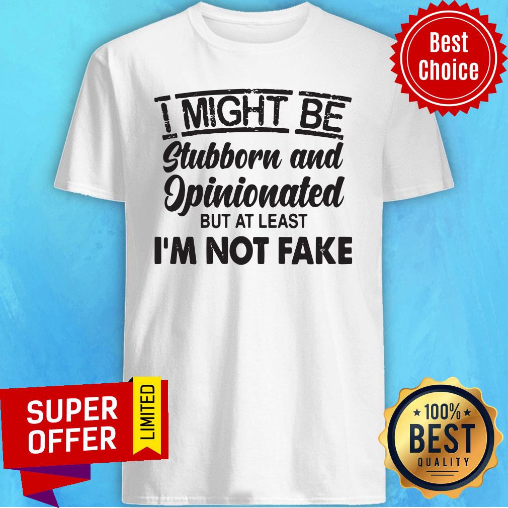 Top I Might Be Stubborn And Opinionated But At Least I'm Not Fake Shirt