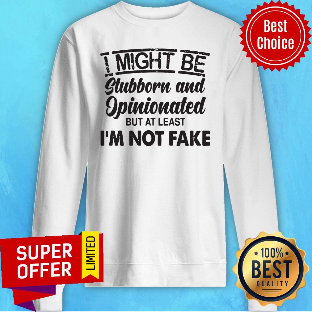 Top I Might Be Stubborn And Opinionated But At Least I'm Not Fake Shirt