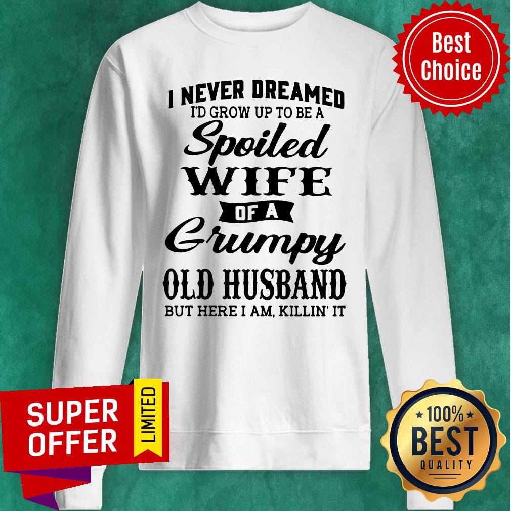 top-i-never-dreamed-id-grow-up-to-be-a-a-spoiled-wife-of-a-grumpy-old-husband-sweatshirt.jpg