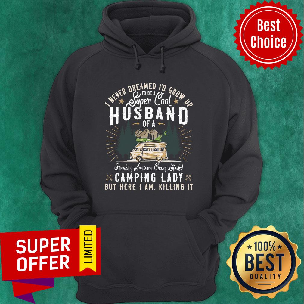 top-i-never-dreamed-id-grow-up-to-be-a-husband-freaking-awesome-crazy-spoiled-camping-lady-but-here-i-am-killing-it-hoodie.jpg