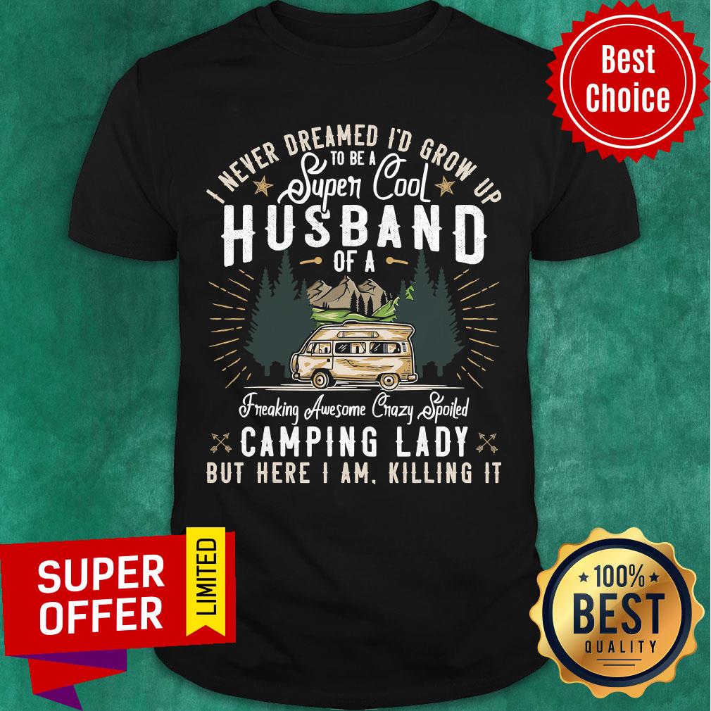 top-i-never-dreamed-id-grow-up-to-be-a-husband-freaking-awesome-crazy-spoiled-camping-lady-but-here-i-am-killing-it-shirt.jpg