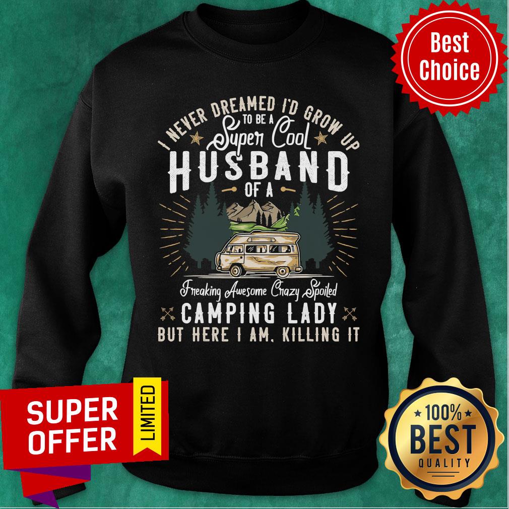 top-i-never-dreamed-id-grow-up-to-be-a-husband-freaking-awesome-crazy-spoiled-camping-lady-but-here-i-am-killing-it-sweatshirt.jpg