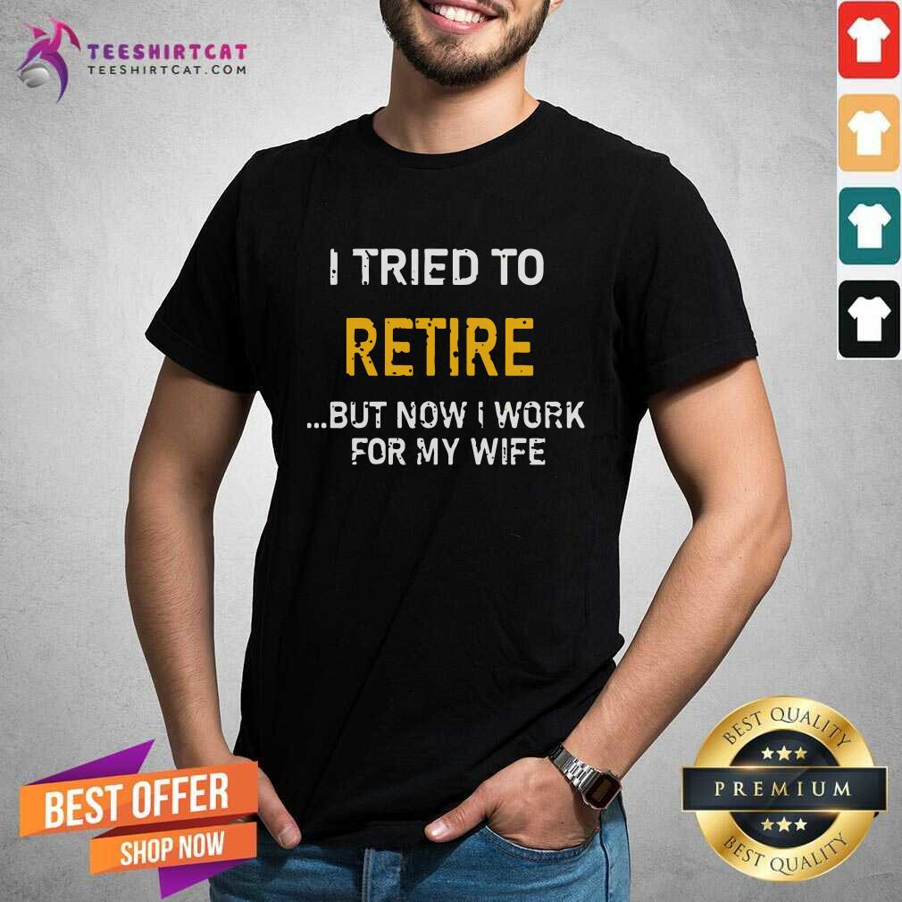 Top I Tried To Retire But Now I Work For My Wife Shirt