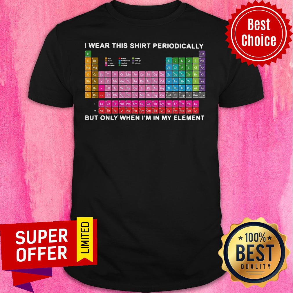 Top I Wear This Shirt Periodically But Only When I’m In My Element Shirt
