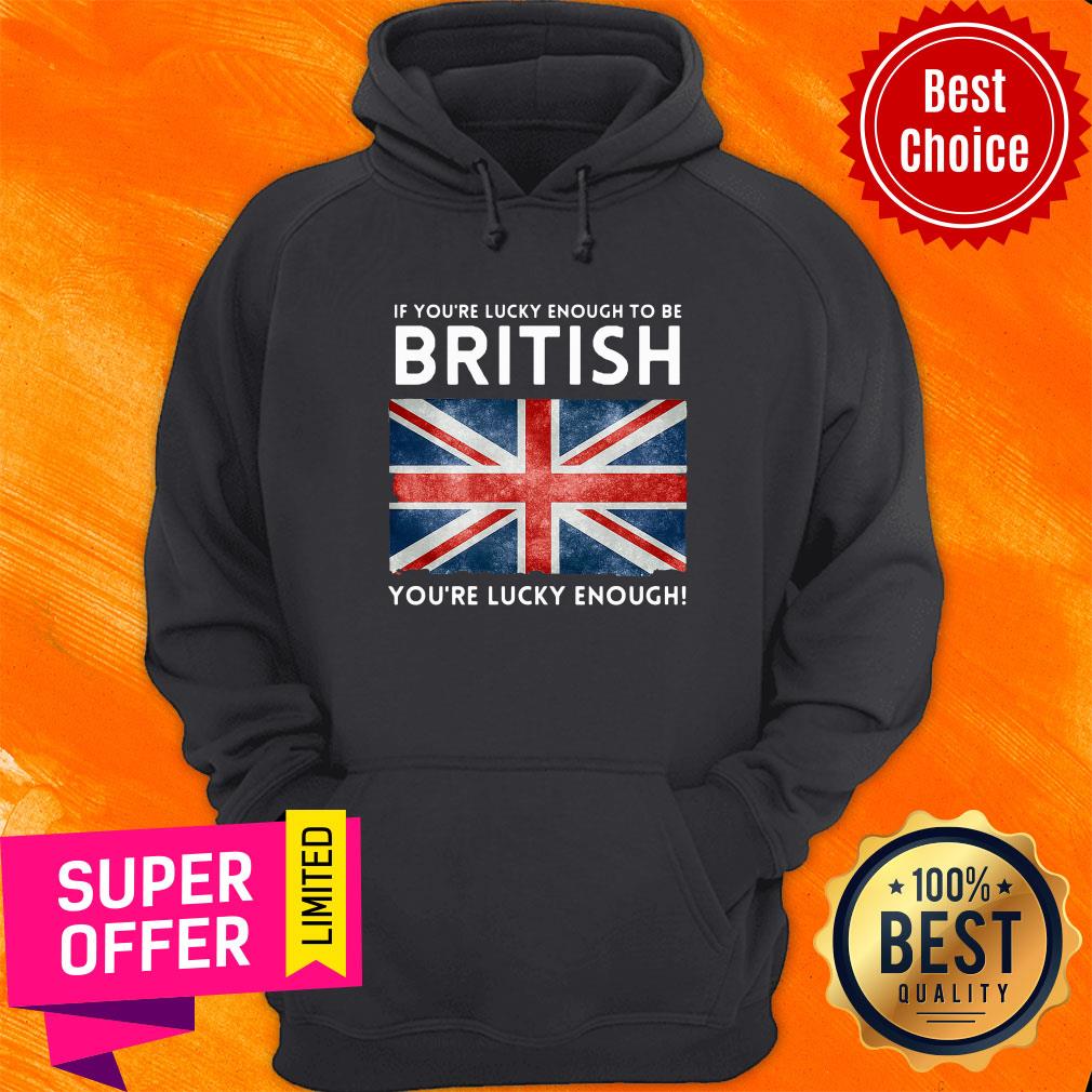 Top If You'Re Lucky Enough To Be British You'Re Lucky Enough Shirt