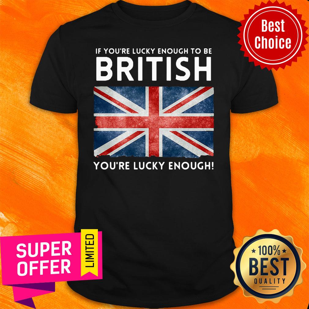 Top If You'Re Lucky Enough To Be British You'Re Lucky Enough Shirt