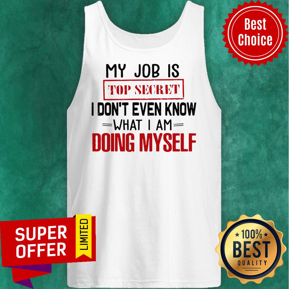Top My Job Is Top Secret I Don’t Even Know What I’m Doing Myself Shirt