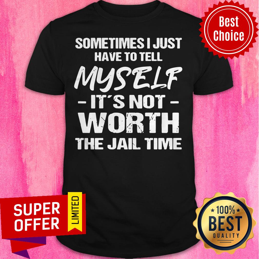Top Sometimes I Just Have To Tell Myself It’s Not Worth The Jail Time Shirt