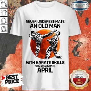 Happy Never Underestimate An Old Man With Karate Skills Who Was Born In April Shirt