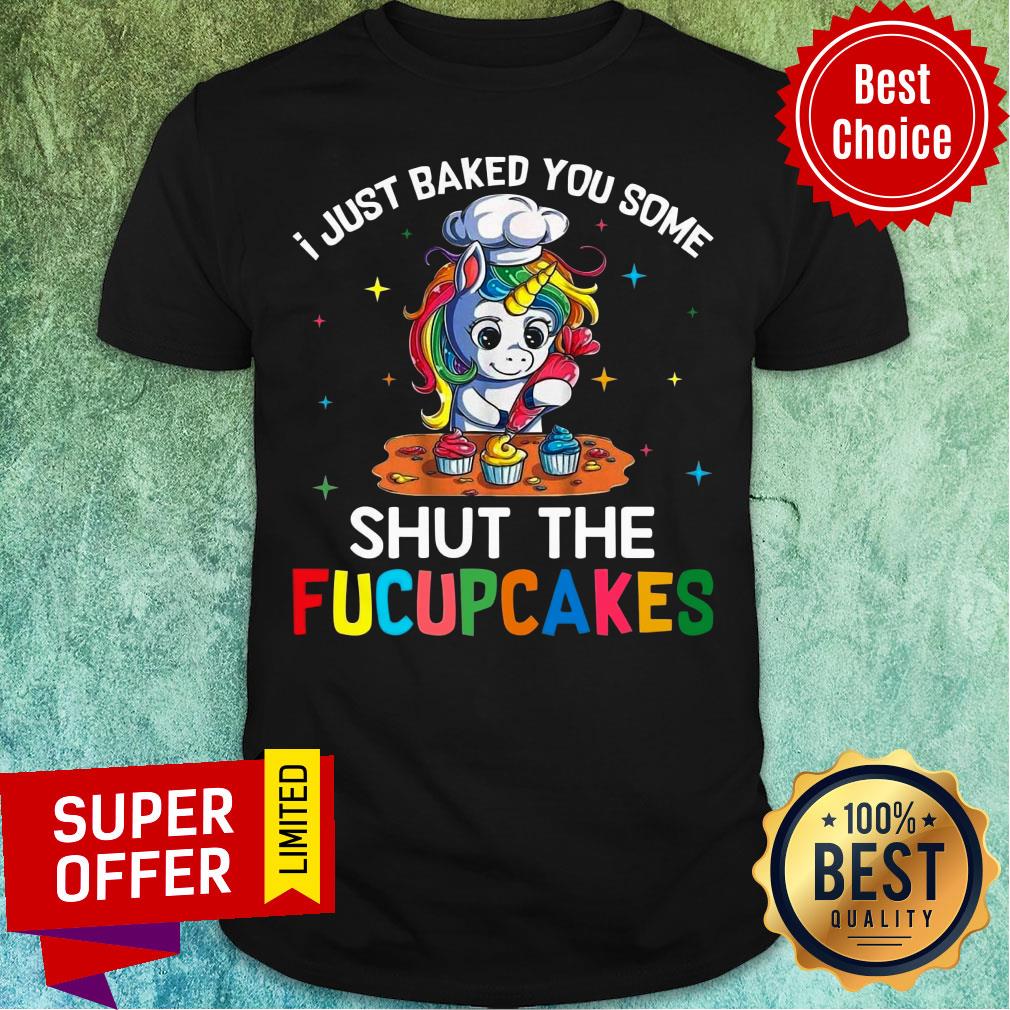 Unicorn Just Baked You Some Shut The Fucupcakes Shirt