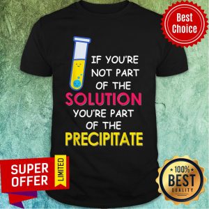 Funny If You're Not Part Of The Solution You're Part Of The Precipitate Shirt