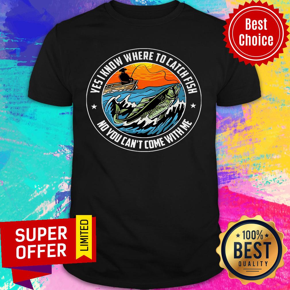 Ves I Know Where To Catch Fish No You Can't Come With Me Boat Shirt