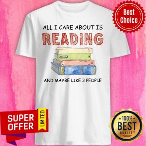 All I Care About Is Reading And Maybe Like 3 Book Shirt