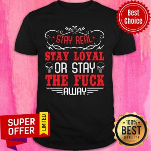 Stay Real Stay Loyal Or Stay The Fuck Away Shirt